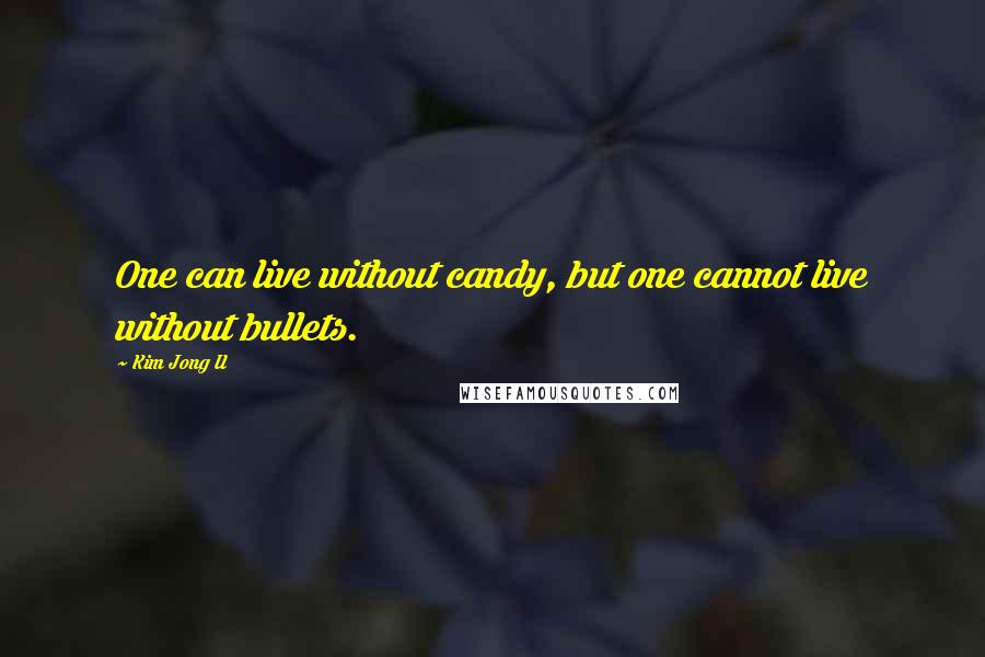 Kim Jong Il Quotes: One can live without candy, but one cannot live without bullets.