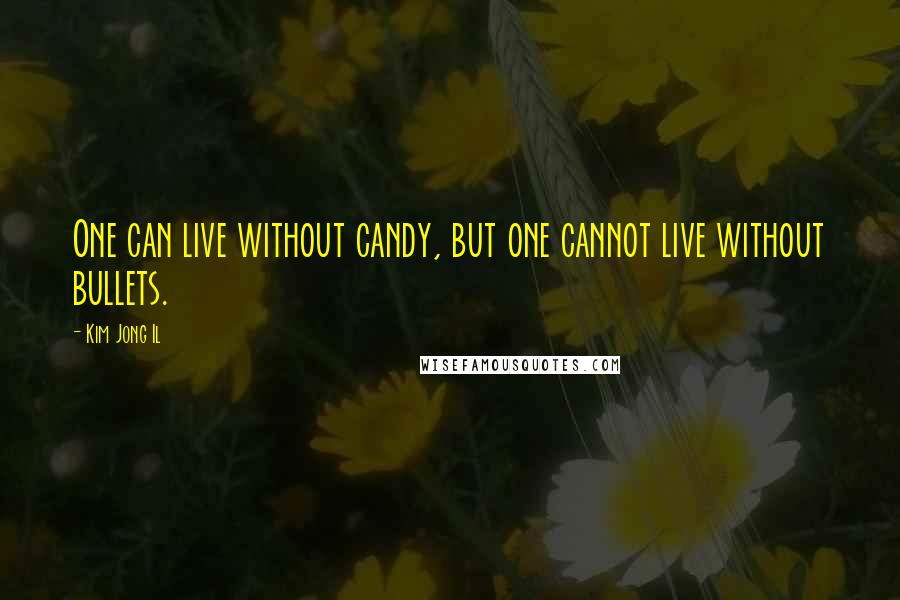 Kim Jong Il Quotes: One can live without candy, but one cannot live without bullets.