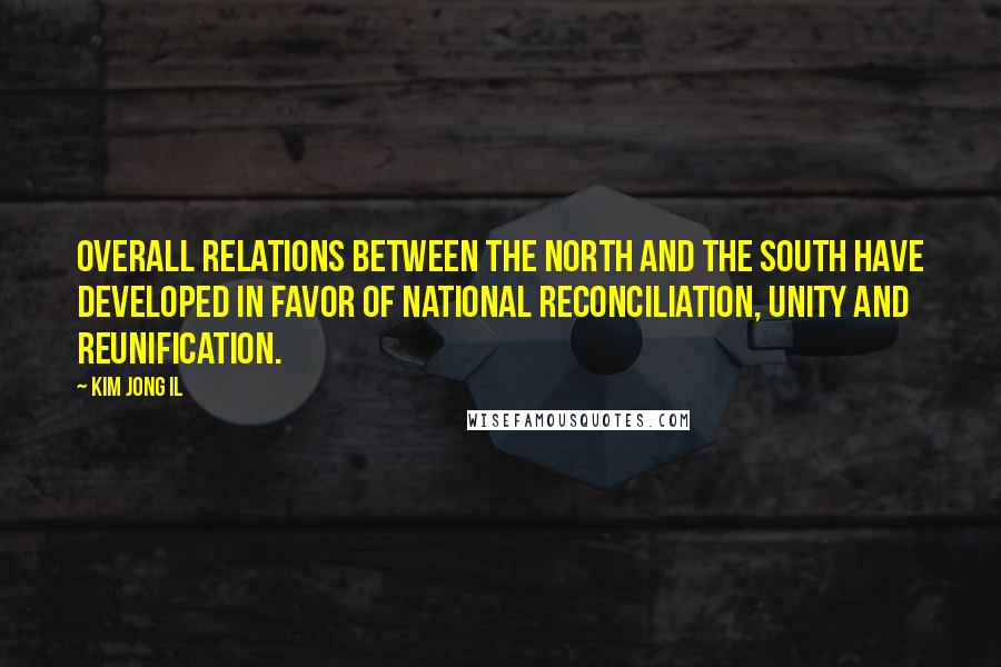 Kim Jong Il Quotes: Overall relations between the North and the South have developed in favor of national reconciliation, unity and reunification.