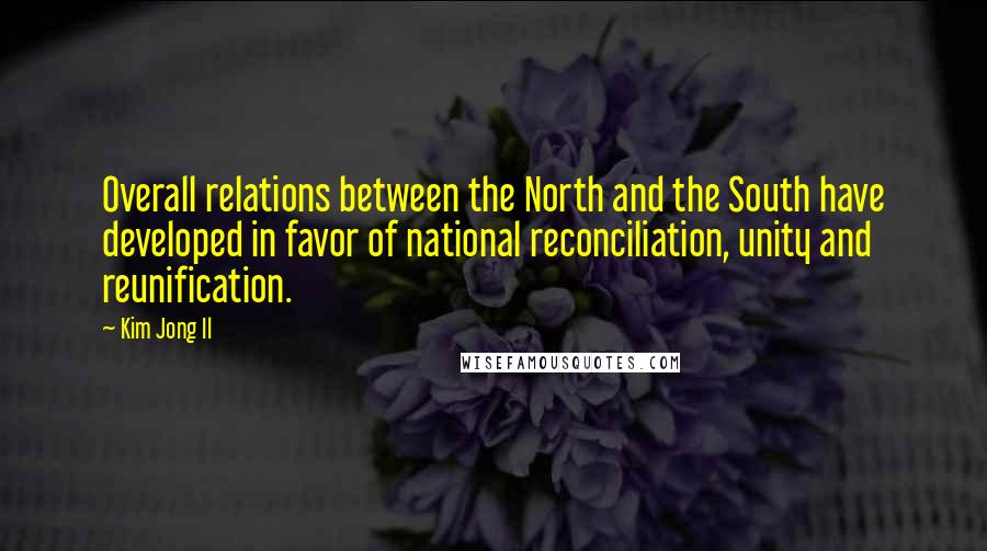 Kim Jong Il Quotes: Overall relations between the North and the South have developed in favor of national reconciliation, unity and reunification.