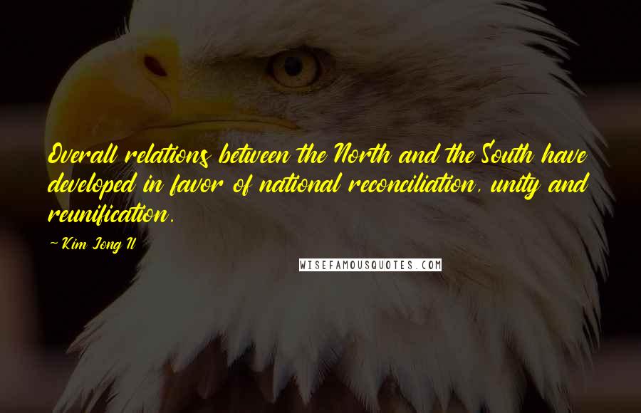 Kim Jong Il Quotes: Overall relations between the North and the South have developed in favor of national reconciliation, unity and reunification.