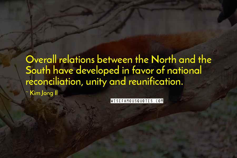 Kim Jong Il Quotes: Overall relations between the North and the South have developed in favor of national reconciliation, unity and reunification.