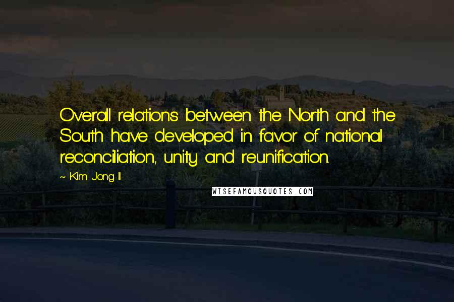 Kim Jong Il Quotes: Overall relations between the North and the South have developed in favor of national reconciliation, unity and reunification.