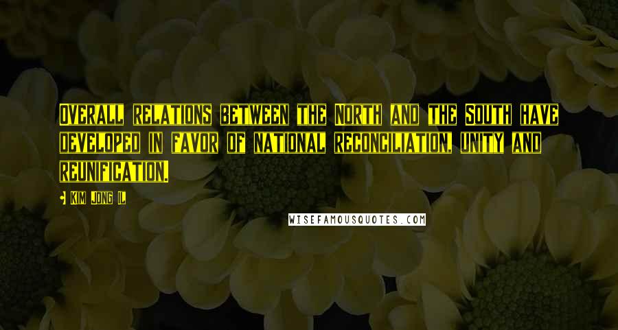 Kim Jong Il Quotes: Overall relations between the North and the South have developed in favor of national reconciliation, unity and reunification.