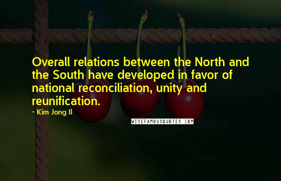 Kim Jong Il Quotes: Overall relations between the North and the South have developed in favor of national reconciliation, unity and reunification.