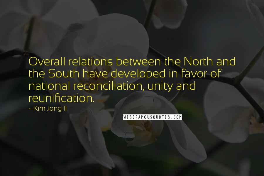 Kim Jong Il Quotes: Overall relations between the North and the South have developed in favor of national reconciliation, unity and reunification.