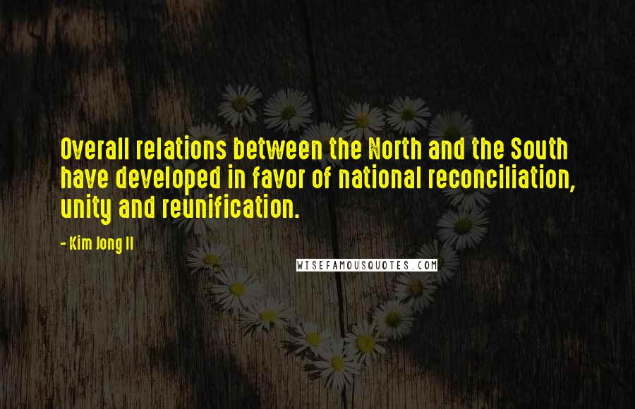 Kim Jong Il Quotes: Overall relations between the North and the South have developed in favor of national reconciliation, unity and reunification.