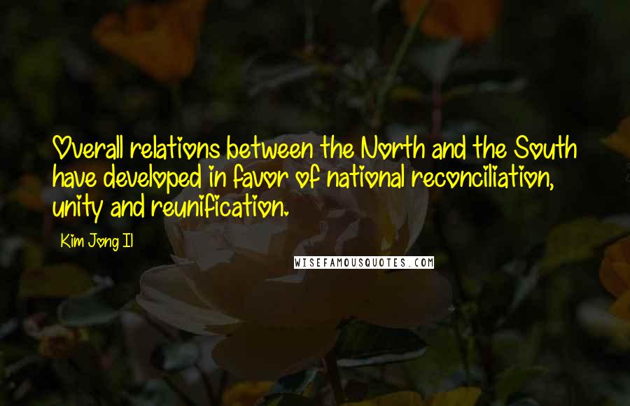 Kim Jong Il Quotes: Overall relations between the North and the South have developed in favor of national reconciliation, unity and reunification.