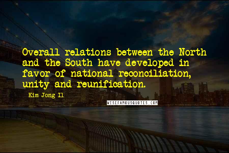 Kim Jong Il Quotes: Overall relations between the North and the South have developed in favor of national reconciliation, unity and reunification.