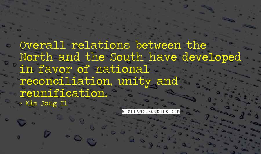 Kim Jong Il Quotes: Overall relations between the North and the South have developed in favor of national reconciliation, unity and reunification.