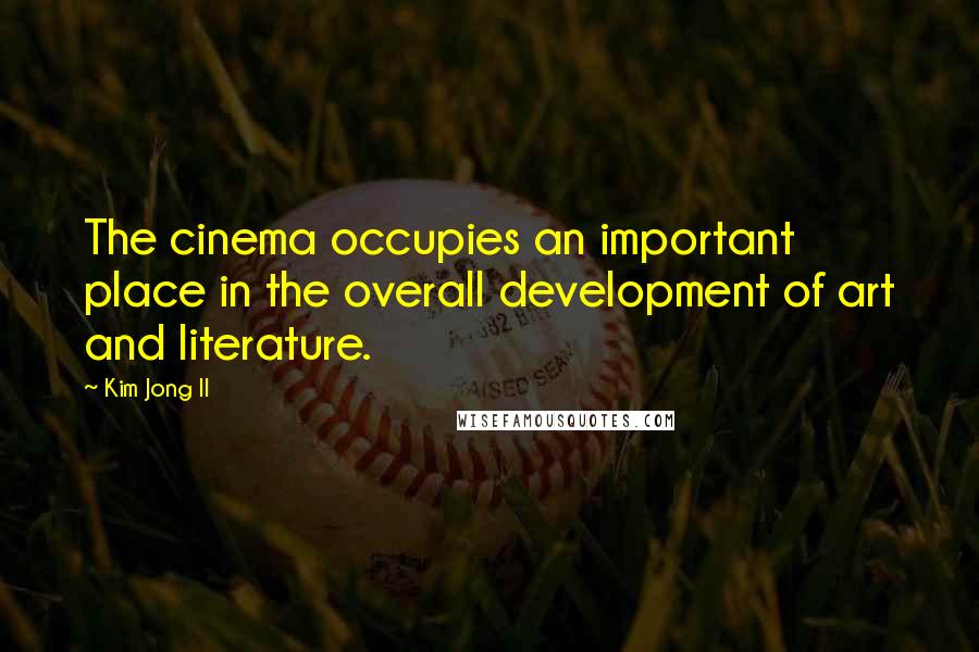 Kim Jong Il Quotes: The cinema occupies an important place in the overall development of art and literature.