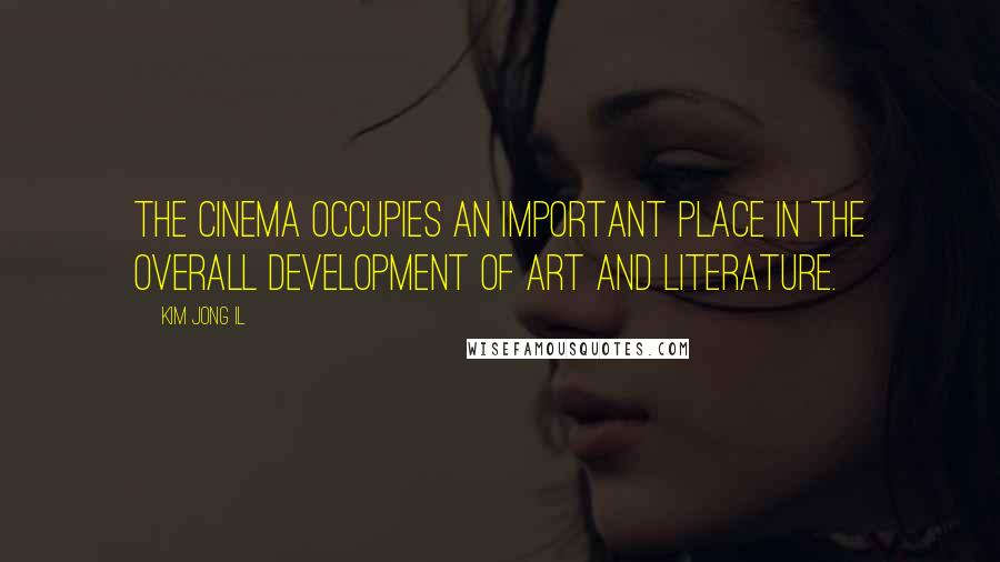 Kim Jong Il Quotes: The cinema occupies an important place in the overall development of art and literature.