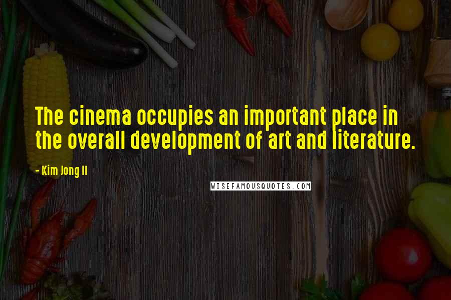 Kim Jong Il Quotes: The cinema occupies an important place in the overall development of art and literature.