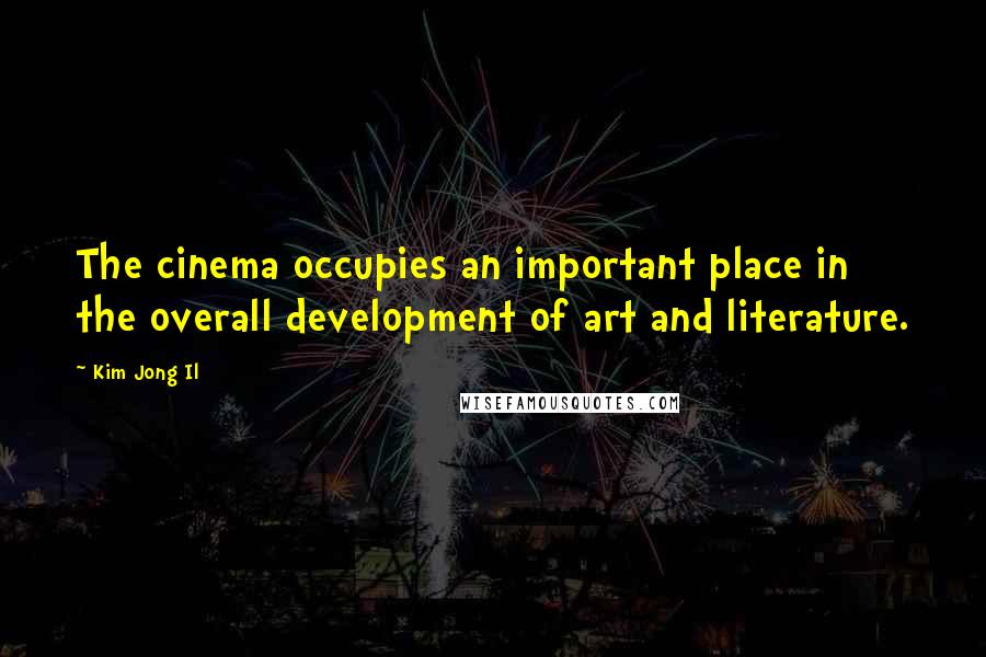 Kim Jong Il Quotes: The cinema occupies an important place in the overall development of art and literature.