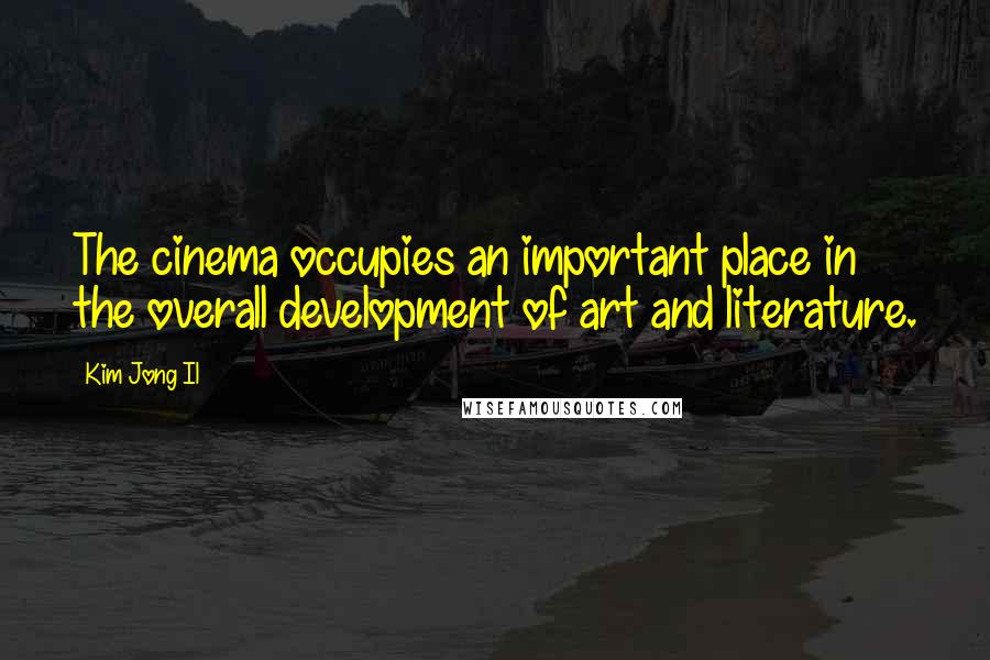 Kim Jong Il Quotes: The cinema occupies an important place in the overall development of art and literature.