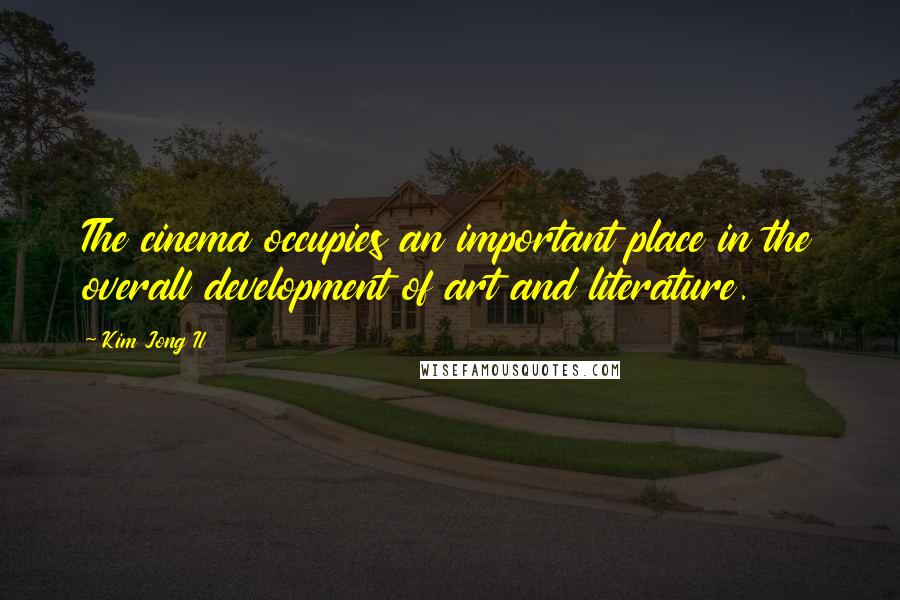 Kim Jong Il Quotes: The cinema occupies an important place in the overall development of art and literature.