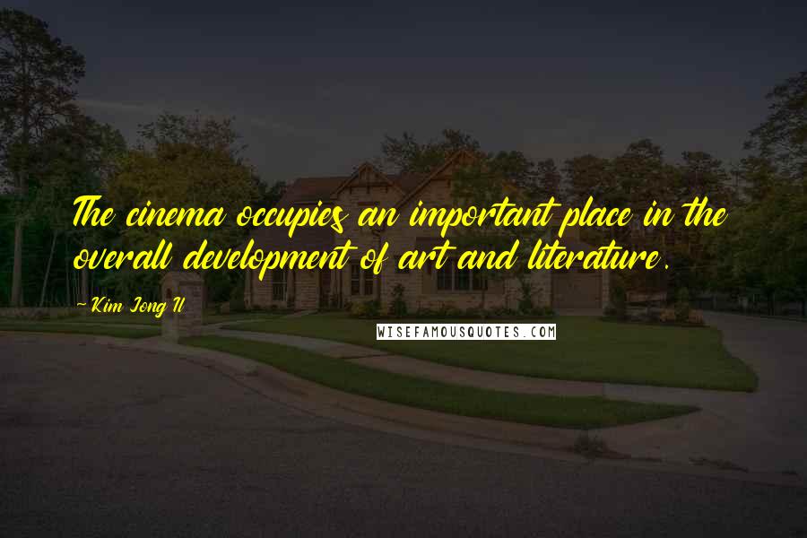 Kim Jong Il Quotes: The cinema occupies an important place in the overall development of art and literature.