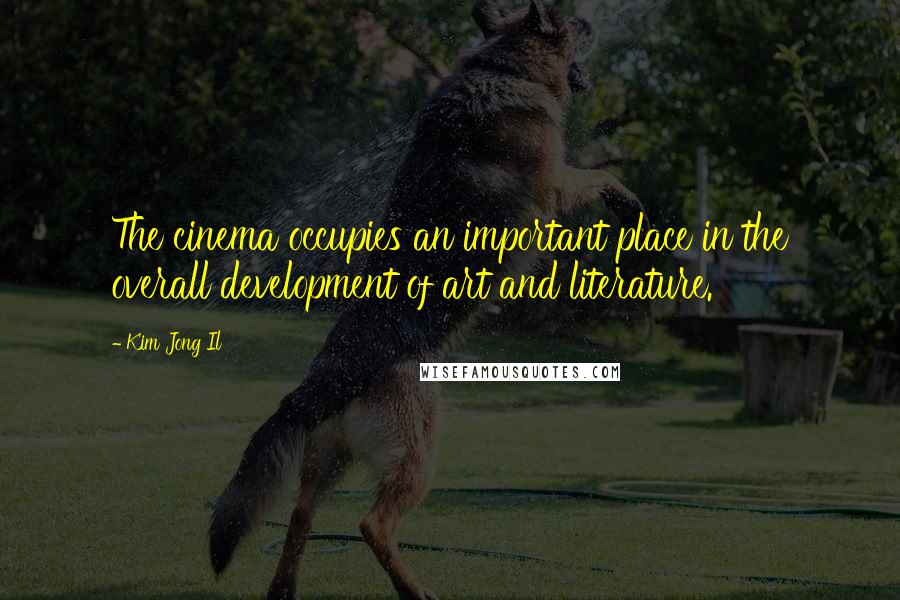 Kim Jong Il Quotes: The cinema occupies an important place in the overall development of art and literature.