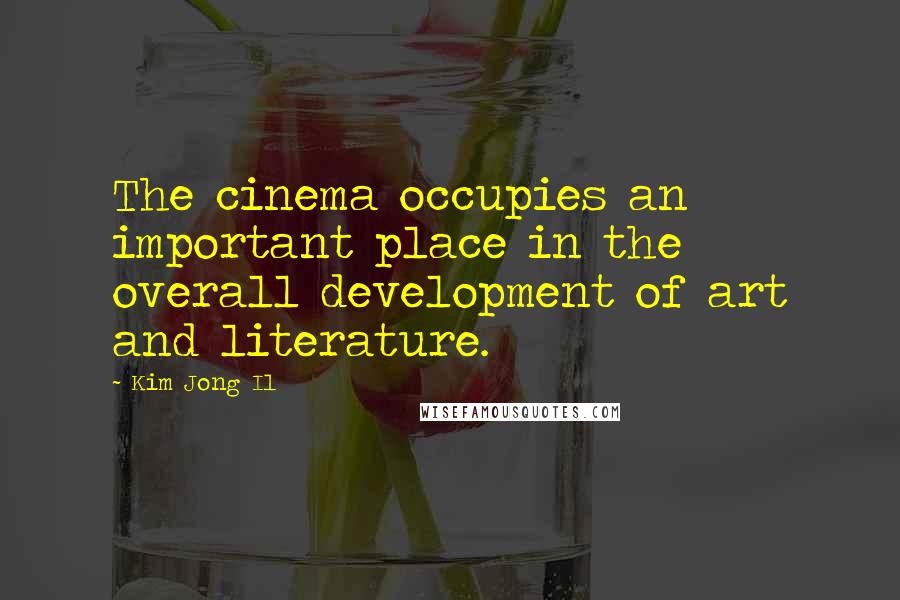 Kim Jong Il Quotes: The cinema occupies an important place in the overall development of art and literature.