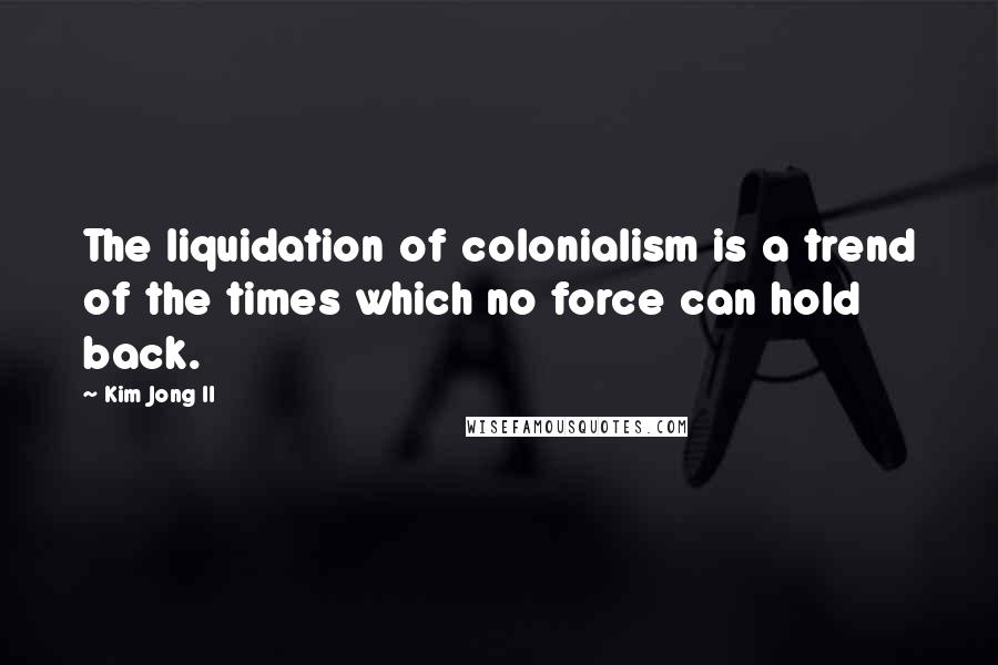 Kim Jong Il Quotes: The liquidation of colonialism is a trend of the times which no force can hold back.