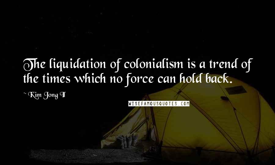 Kim Jong Il Quotes: The liquidation of colonialism is a trend of the times which no force can hold back.