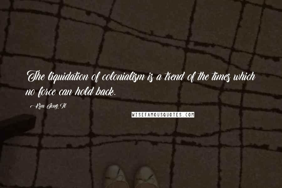Kim Jong Il Quotes: The liquidation of colonialism is a trend of the times which no force can hold back.