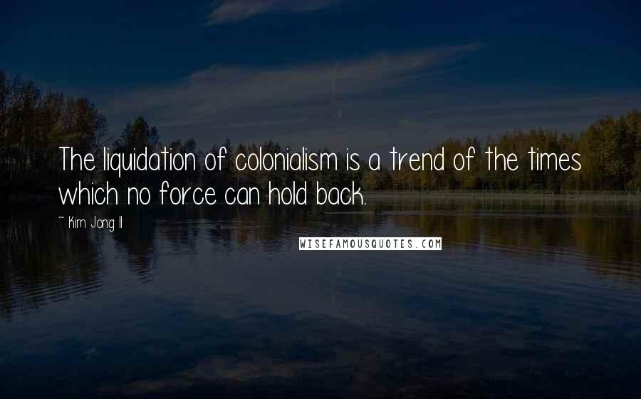 Kim Jong Il Quotes: The liquidation of colonialism is a trend of the times which no force can hold back.