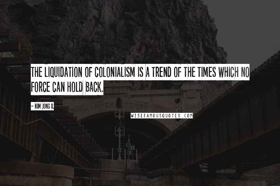 Kim Jong Il Quotes: The liquidation of colonialism is a trend of the times which no force can hold back.