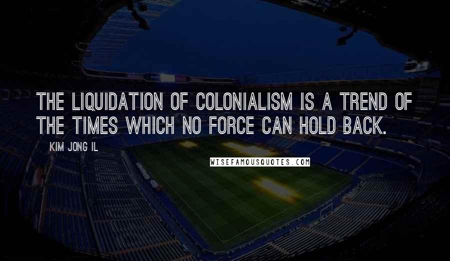 Kim Jong Il Quotes: The liquidation of colonialism is a trend of the times which no force can hold back.