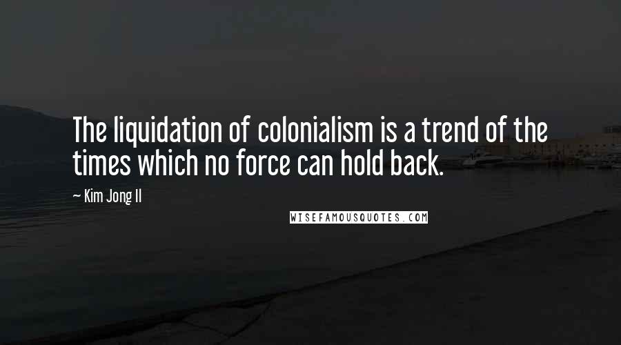 Kim Jong Il Quotes: The liquidation of colonialism is a trend of the times which no force can hold back.