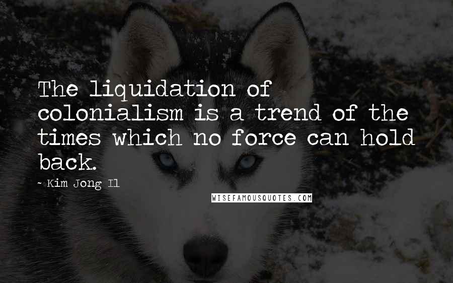 Kim Jong Il Quotes: The liquidation of colonialism is a trend of the times which no force can hold back.
