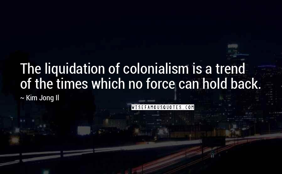 Kim Jong Il Quotes: The liquidation of colonialism is a trend of the times which no force can hold back.
