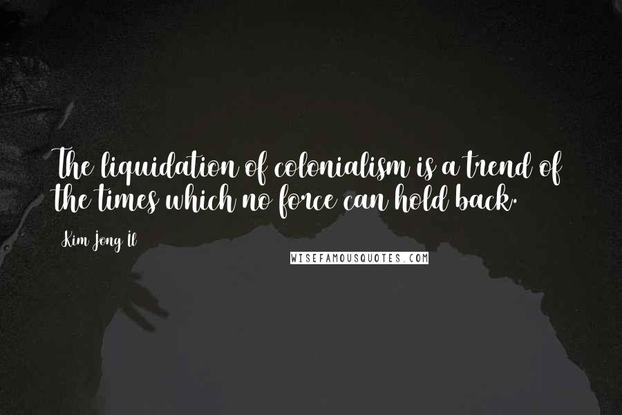 Kim Jong Il Quotes: The liquidation of colonialism is a trend of the times which no force can hold back.