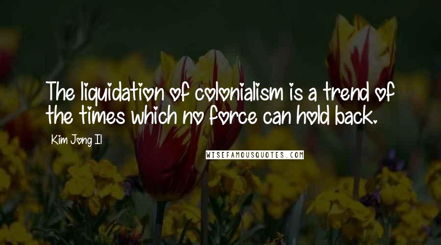 Kim Jong Il Quotes: The liquidation of colonialism is a trend of the times which no force can hold back.
