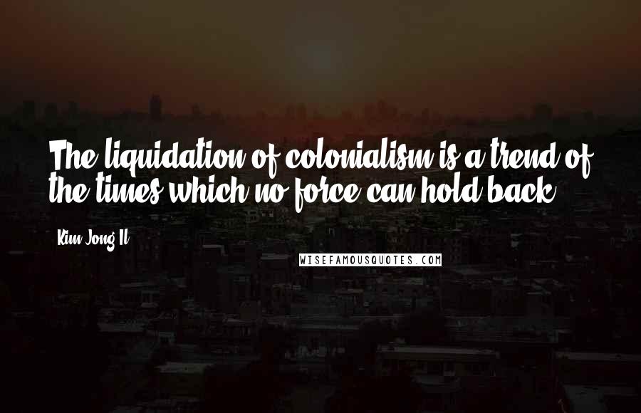 Kim Jong Il Quotes: The liquidation of colonialism is a trend of the times which no force can hold back.