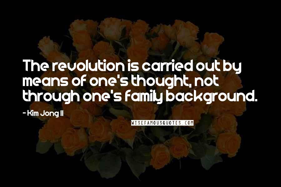 Kim Jong Il Quotes: The revolution is carried out by means of one's thought, not through one's family background.