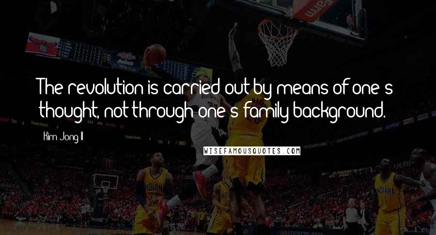 Kim Jong Il Quotes: The revolution is carried out by means of one's thought, not through one's family background.
