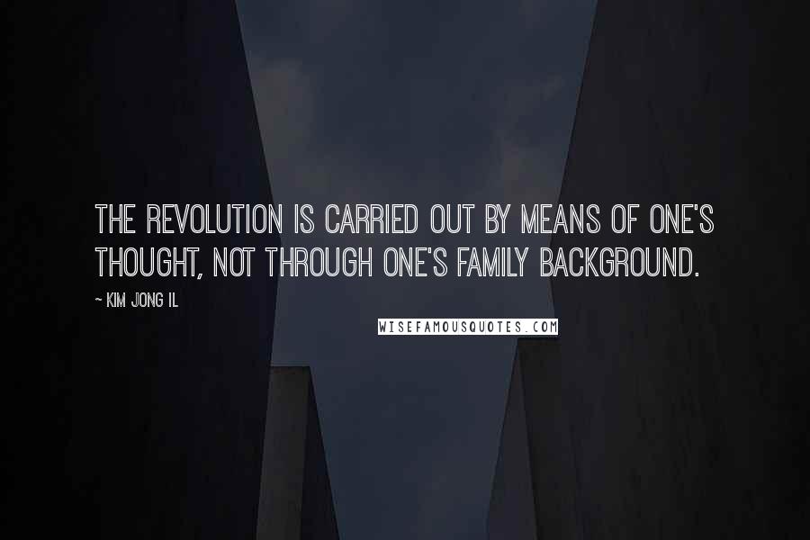 Kim Jong Il Quotes: The revolution is carried out by means of one's thought, not through one's family background.
