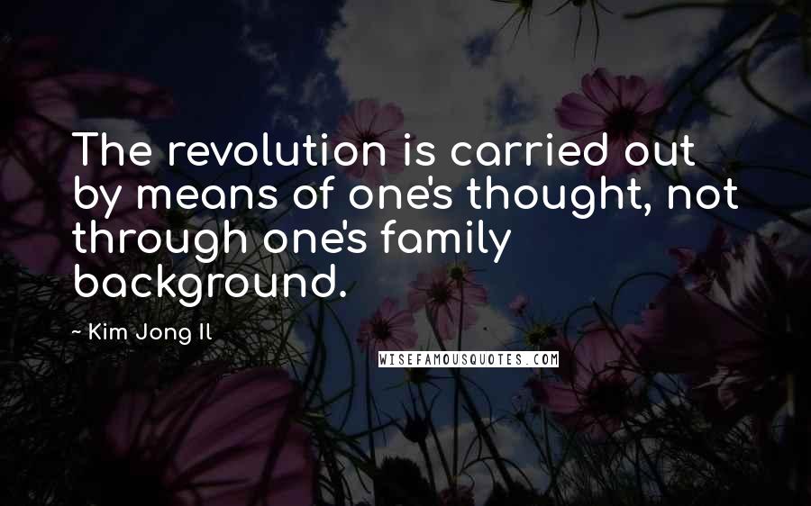 Kim Jong Il Quotes: The revolution is carried out by means of one's thought, not through one's family background.