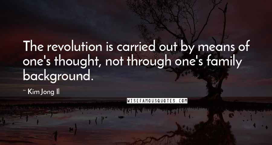 Kim Jong Il Quotes: The revolution is carried out by means of one's thought, not through one's family background.