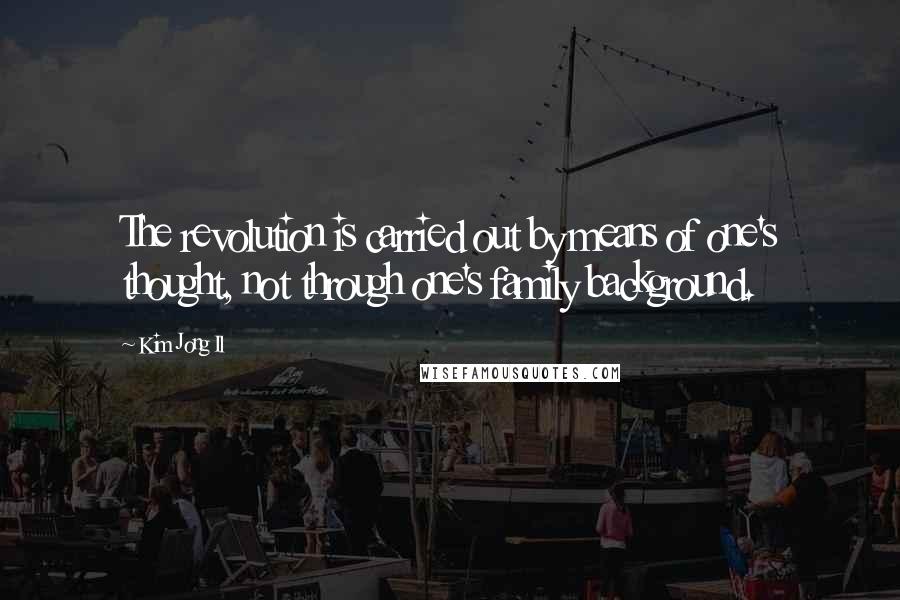 Kim Jong Il Quotes: The revolution is carried out by means of one's thought, not through one's family background.