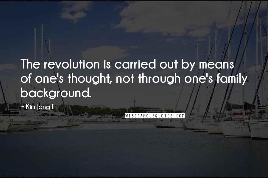 Kim Jong Il Quotes: The revolution is carried out by means of one's thought, not through one's family background.