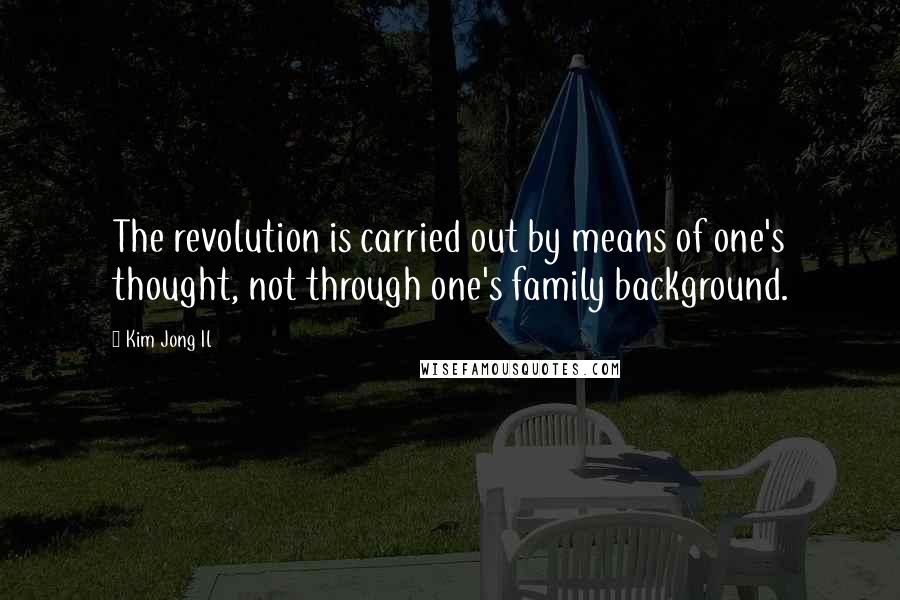 Kim Jong Il Quotes: The revolution is carried out by means of one's thought, not through one's family background.