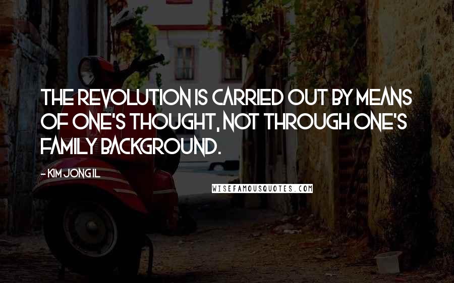Kim Jong Il Quotes: The revolution is carried out by means of one's thought, not through one's family background.