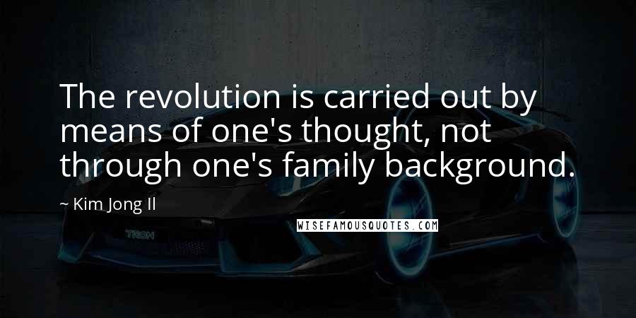 Kim Jong Il Quotes: The revolution is carried out by means of one's thought, not through one's family background.
