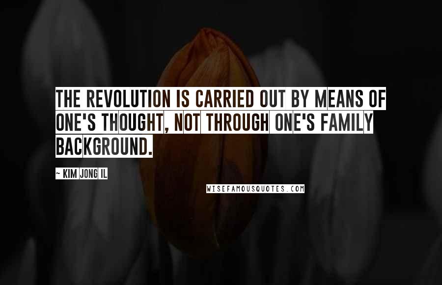 Kim Jong Il Quotes: The revolution is carried out by means of one's thought, not through one's family background.
