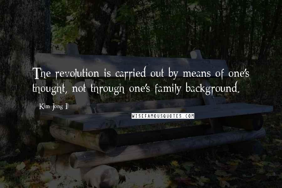 Kim Jong Il Quotes: The revolution is carried out by means of one's thought, not through one's family background.