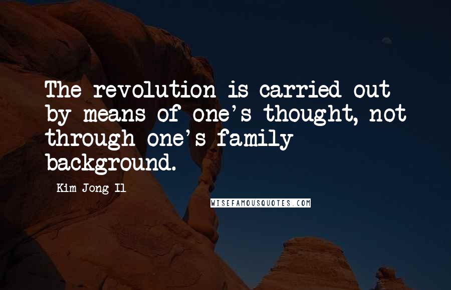 Kim Jong Il Quotes: The revolution is carried out by means of one's thought, not through one's family background.