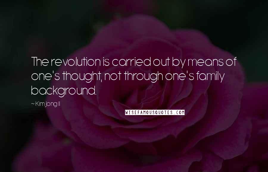 Kim Jong Il Quotes: The revolution is carried out by means of one's thought, not through one's family background.