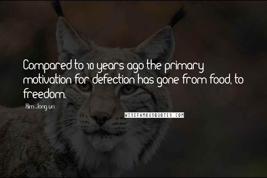 Kim Jong-un Quotes: Compared to 10 years ago the primary motivation for defection has gone from food, to freedom.